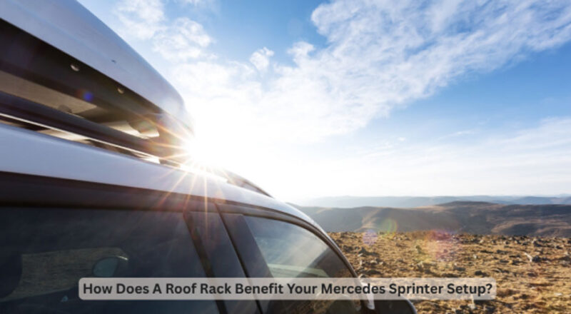 How Does A Roof Rack Benefit Your Mercedes Sprinter Setup